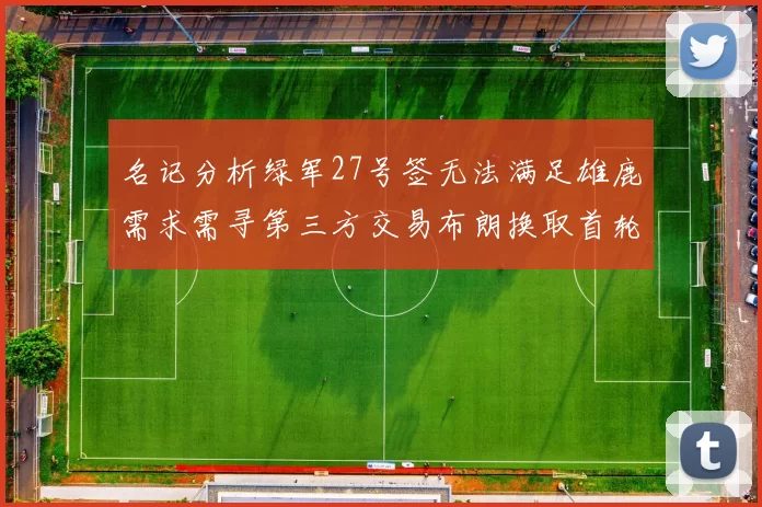 名记分析绿军27号签无法满足雄鹿需求需寻第三方交易布朗换取首轮签