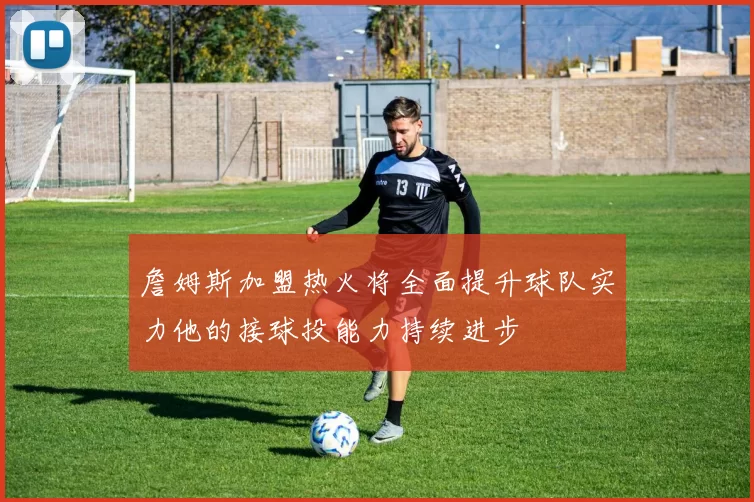 詹姆斯加盟热火将全面提升球队实力他的接球投能力持续进步