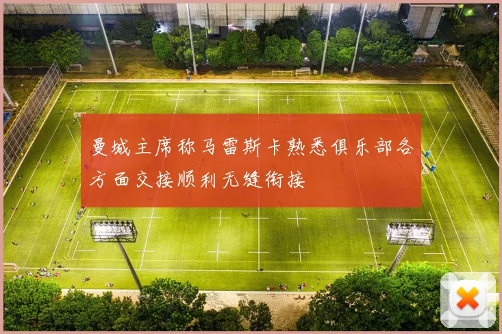 曼城主席称马雷斯卡熟悉俱乐部各方面交接顺利无缝衔接